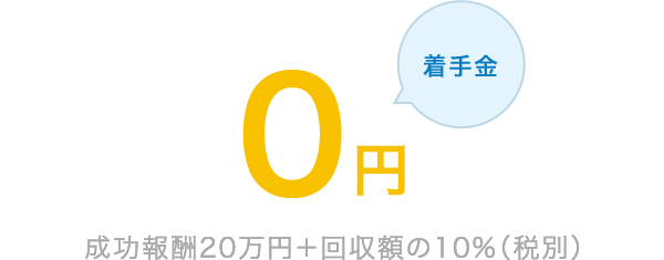 着手金0円　成功報酬20万円＋回収額の10%（税別）